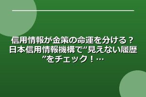 信用情報が金策の命運を分ける？日本信用情報機構で“見えない履歴”をチェック！