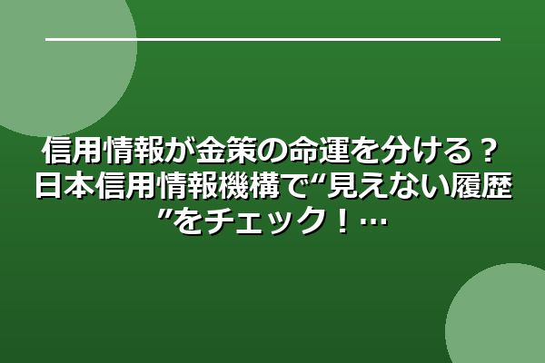 信用情報が金策の命運を分ける？日本信用情報機構で“見えない履歴”をチェック！