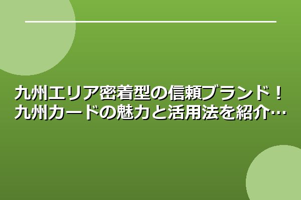 九州エリア密着型の信頼ブランド！九州カードの魅力と活用法を紹介