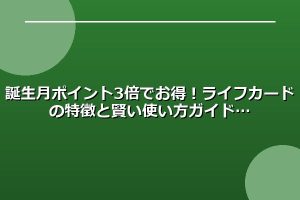 誕生月ポイント3倍でお得！ライフカードの特徴と賢い使い方ガイド