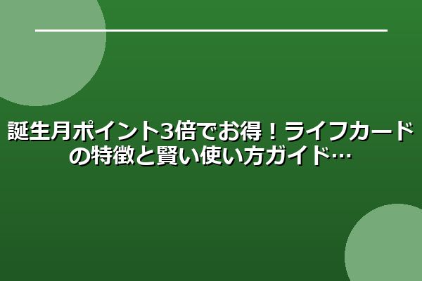 誕生月ポイント3倍でお得！ライフカードの特徴と賢い使い方ガイド