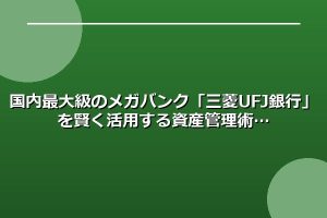 国内最大級のメガバンク「三菱UFJ銀行」を賢く活用する資産管理術
