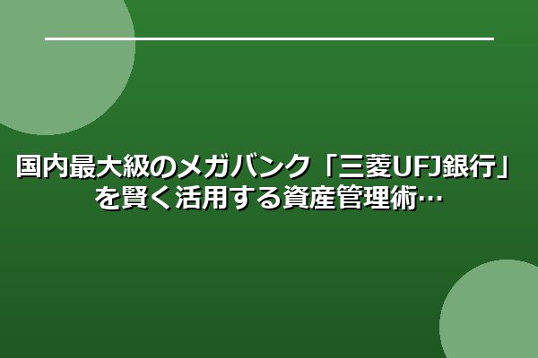国内最大級のメガバンク「三菱UFJ銀行」を賢く活用する資産管理術