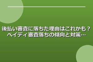 後払い審査に落ちた理由はこれかも？ペイディ審査落ちの傾向と対策