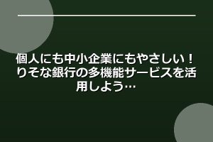 個人にも中小企業にもやさしい！りそな銀行の多機能サービスを活用しよう