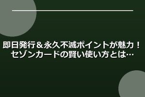 即日発行＆永久不滅ポイントが魅力！セゾンカードの賢い使い方とは