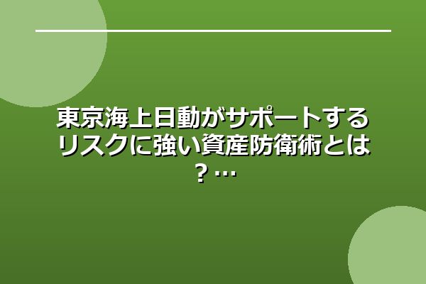 東京海上日動がサポートするリスクに強い資産防衛術とは?