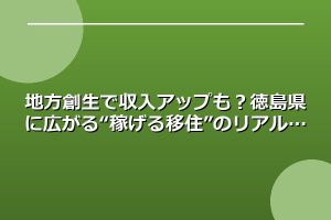地方創生で収入アップも？徳島県に広がる“稼げる移住”のリアル